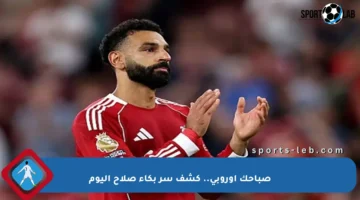 صباحك أوروبي.. كشف سر بكاء صلاح اليوم